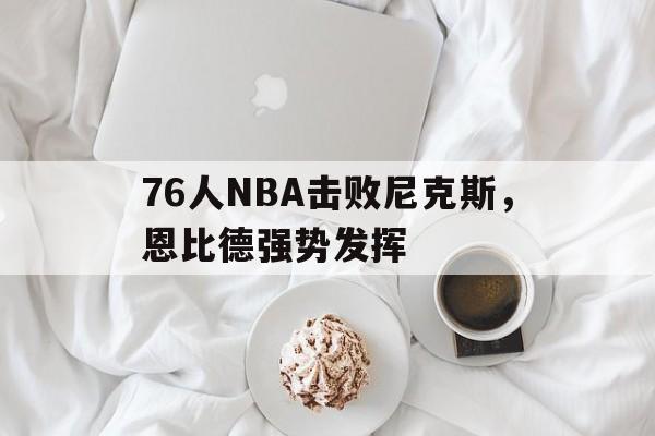 76人NBA击败尼克斯，恩比德强势发挥(76人nba击败尼克斯,恩比德强势发挥了吗)